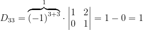 \dpi{120} D_{33}= \overset{1}{\overbrace{\left ( -1 \right )^{3+3}}}\cdot \begin{vmatrix} 1 &2 \\ 0&1 \end{vmatrix}=1-0=1